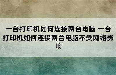 一台打印机如何连接两台电脑 一台打印机如何连接两台电脑不受网络影响